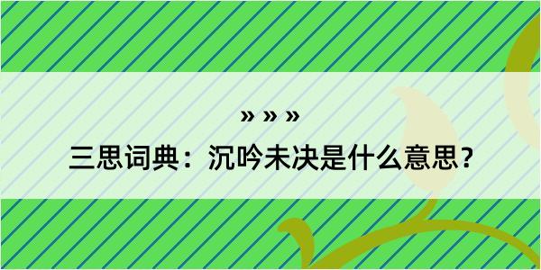 三思词典：沉吟未决是什么意思？