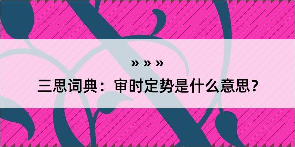 三思词典：审时定势是什么意思？