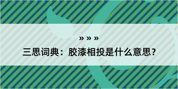 三思词典：胶漆相投是什么意思？