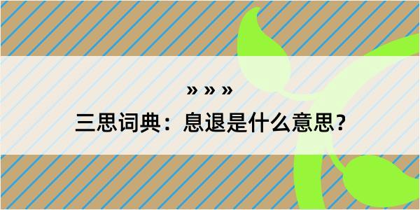 三思词典：息退是什么意思？