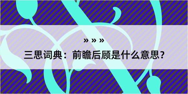 三思词典：前瞻后顾是什么意思？