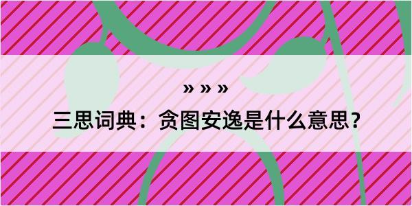 三思词典：贪图安逸是什么意思？