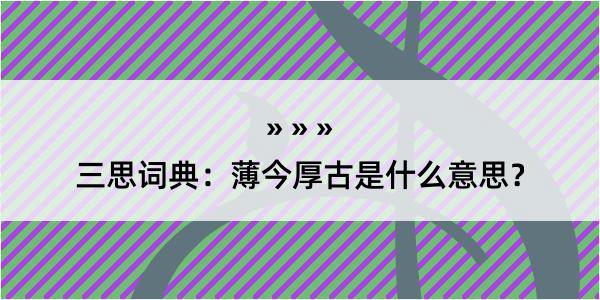 三思词典：薄今厚古是什么意思？