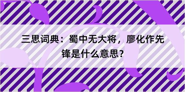 三思词典：蜀中无大将，廖化作先锋是什么意思？