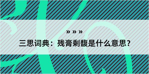 三思词典：残膏剩馥是什么意思？