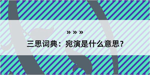 三思词典：宛演是什么意思？