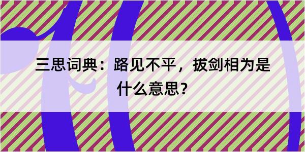 三思词典：路见不平，拔剑相为是什么意思？