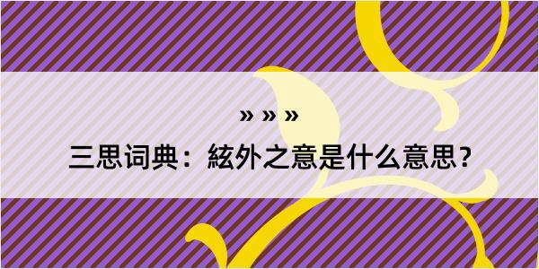 三思词典：絃外之意是什么意思？