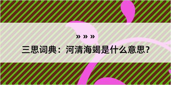 三思词典：河清海竭是什么意思？