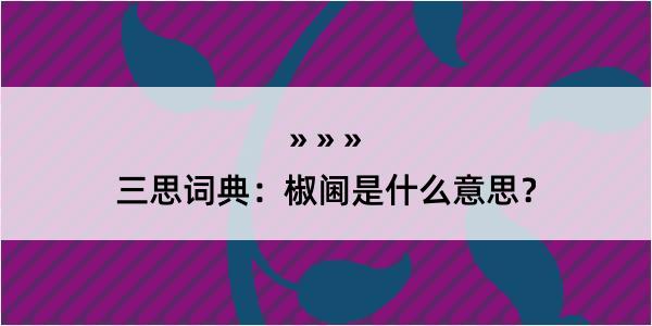 三思词典：椒阃是什么意思？