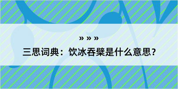 三思词典：饮冰吞檗是什么意思？