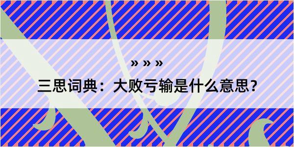 三思词典：大败亏输是什么意思？