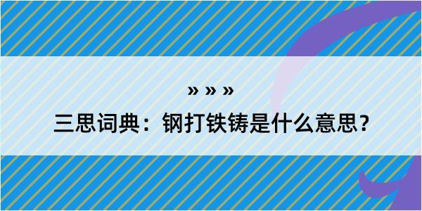 三思词典：钢打铁铸是什么意思？