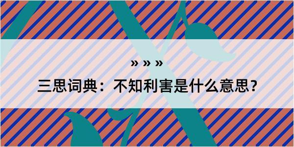 三思词典：不知利害是什么意思？