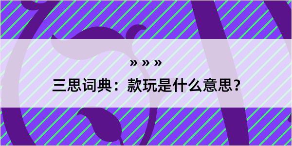 三思词典：款玩是什么意思？