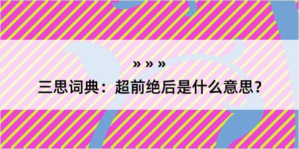 三思词典：超前绝后是什么意思？