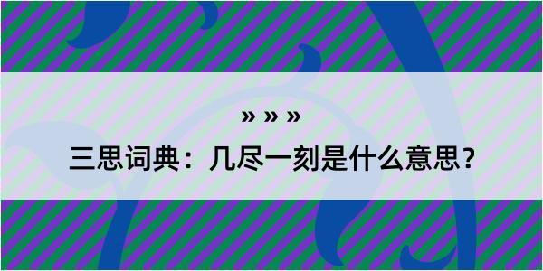 三思词典：几尽一刻是什么意思？