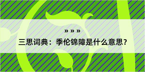 三思词典：季伦锦障是什么意思？