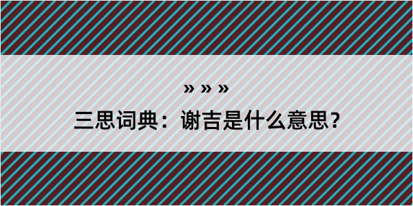 三思词典：谢吉是什么意思？