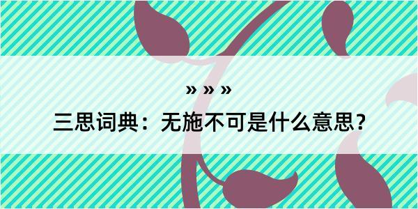 三思词典：无施不可是什么意思？