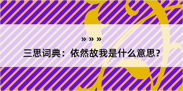 三思词典：依然故我是什么意思？