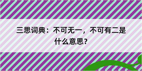 三思词典：不可无一，不可有二是什么意思？