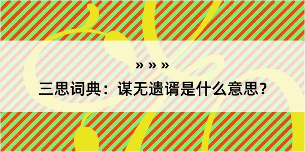 三思词典：谋无遗谞是什么意思？