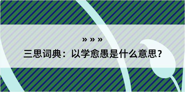 三思词典：以学愈愚是什么意思？