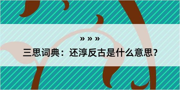 三思词典：还淳反古是什么意思？