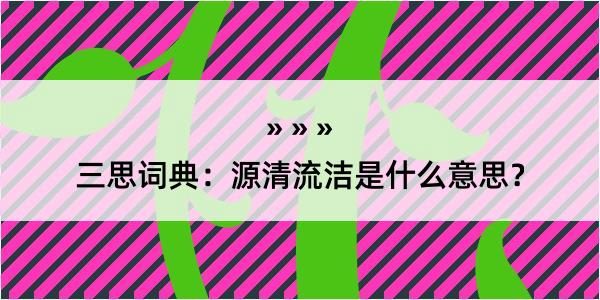 三思词典：源清流洁是什么意思？