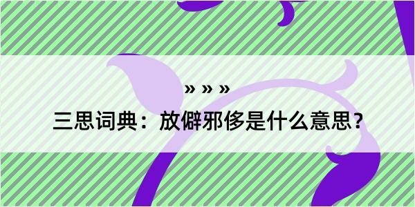 三思词典：放僻邪侈是什么意思？