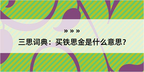 三思词典：买铁思金是什么意思？