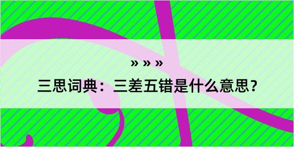 三思词典：三差五错是什么意思？