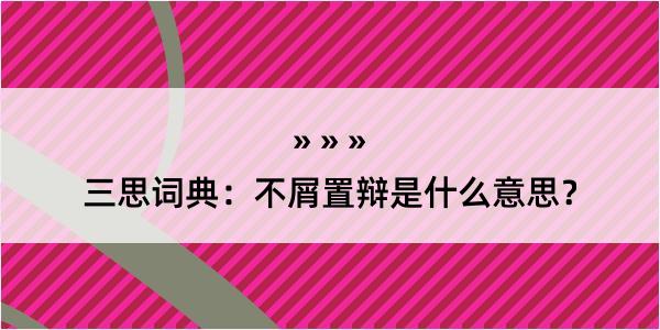 三思词典：不屑置辩是什么意思？