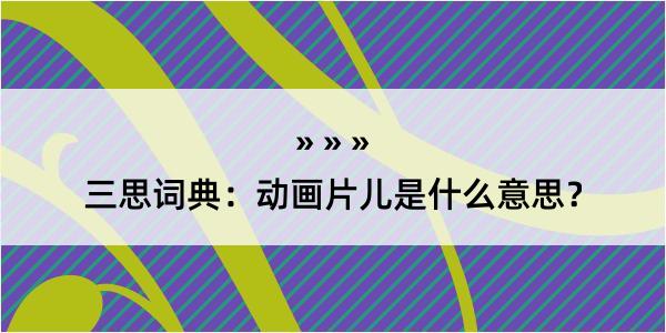 三思词典：动画片儿是什么意思？