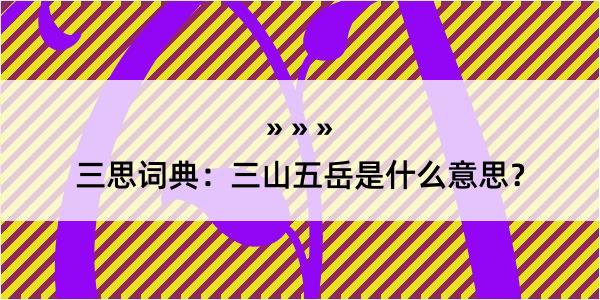 三思词典：三山五岳是什么意思？