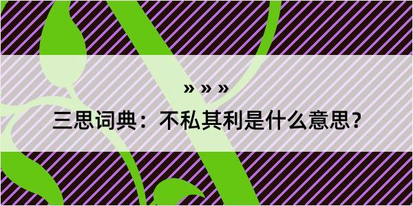 三思词典：不私其利是什么意思？