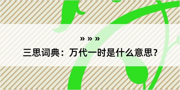 三思词典：万代一时是什么意思？