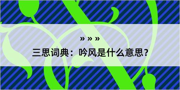 三思词典：吟风是什么意思？