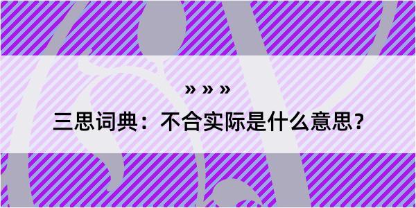 三思词典：不合实际是什么意思？