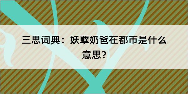 三思词典：妖孽奶爸在都市是什么意思？