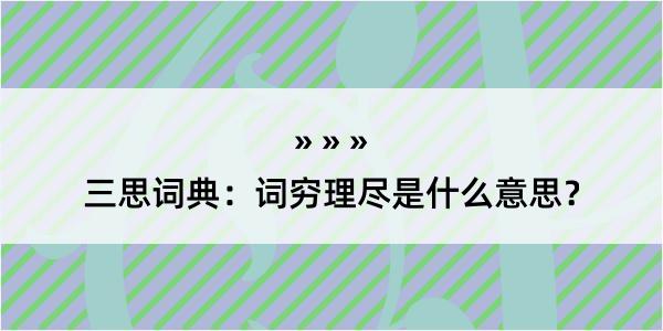 三思词典：词穷理尽是什么意思？