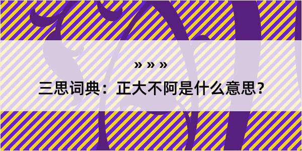 三思词典：正大不阿是什么意思？