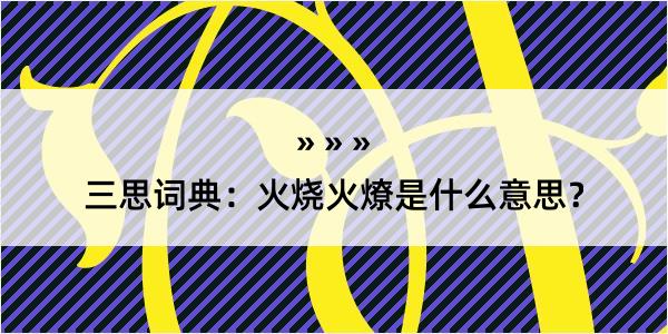 三思词典：火烧火燎是什么意思？