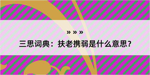 三思词典：扶老携弱是什么意思？