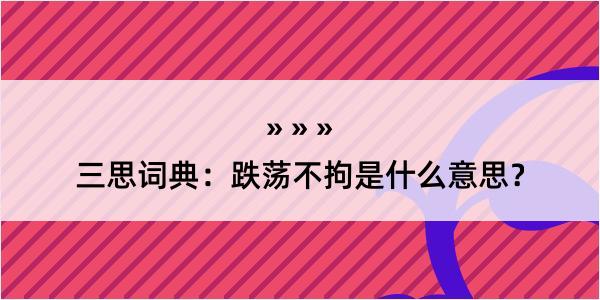 三思词典：跌荡不拘是什么意思？