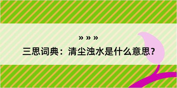 三思词典：清尘浊水是什么意思？