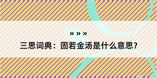 三思词典：固若金汤是什么意思？