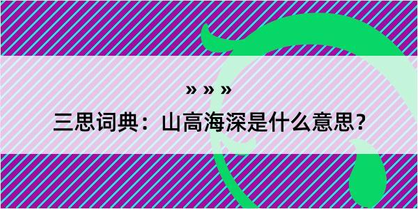 三思词典：山高海深是什么意思？