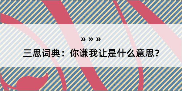 三思词典：你谦我让是什么意思？